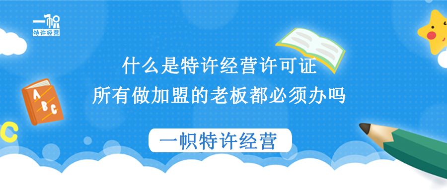 什么是特许经营许可证？所有做加盟的老板都必须办吗？